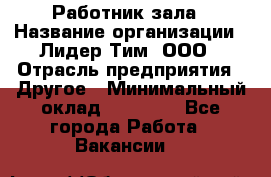 Работник зала › Название организации ­ Лидер Тим, ООО › Отрасль предприятия ­ Другое › Минимальный оклад ­ 15 800 - Все города Работа » Вакансии   